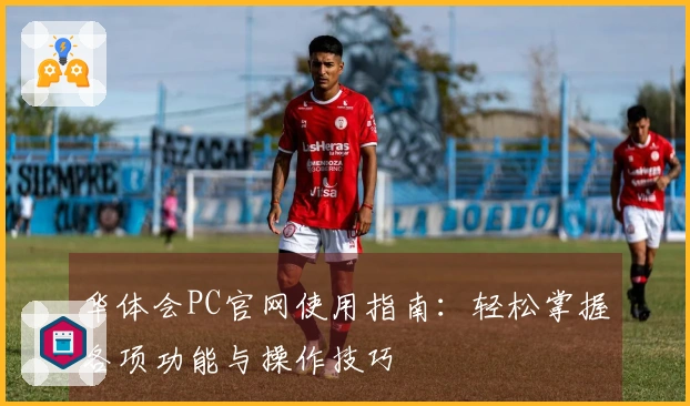 华体会PC官网使用指南：轻松掌握各项功能与操作技巧