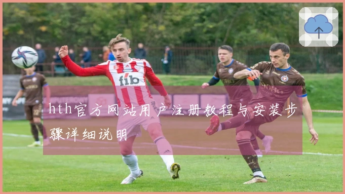 hth官方网站用户注册教程与安装步骤详细说明
