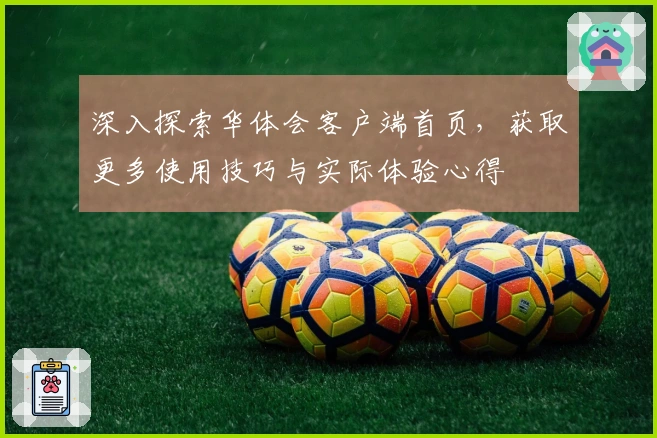 深入探索华体会客户端首页,获取更多使用技巧与实际体验心得