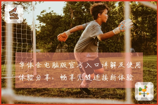 华体会电脑版官方入口详解及使用体验分享,畅享无缝连接新体验