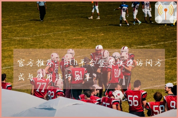 官方推荐：hth平台登录快捷访问方式与使用技巧分享