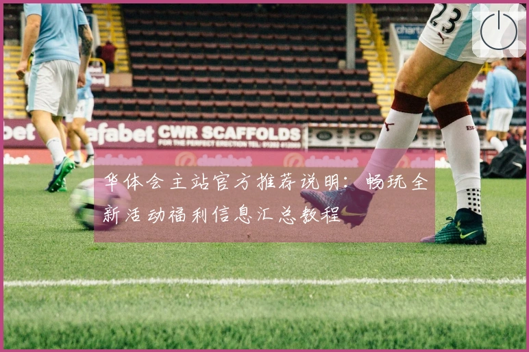 华体会主站官方推荐说明：畅玩全新活动福利信息汇总教程