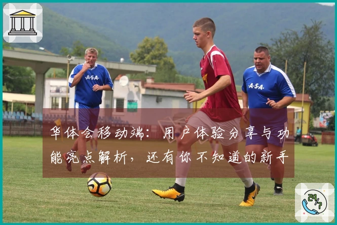 华体会移动端：用户体验分享与功能亮点解析，还有你不知道的新手指南！