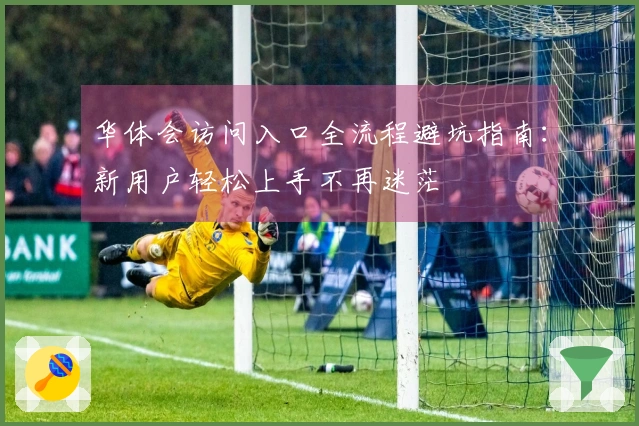 华体会访问入口全流程避坑指南：新用户轻松上手不再迷茫