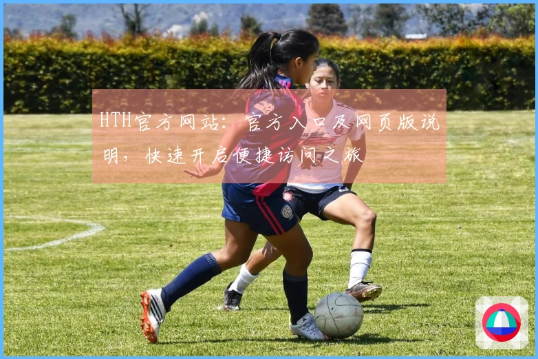 HTH官方网站：官方入口及网页版说明，快速开启便捷访问之旅