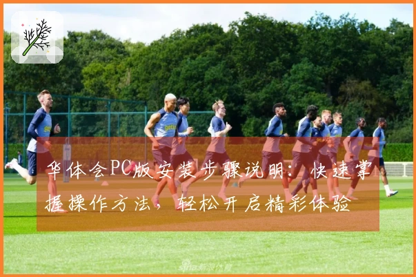 华体会PC版安装步骤说明：快速掌握操作方法，轻松开启精彩体验