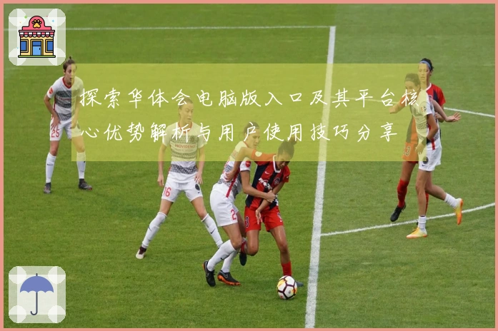 探索华体会电脑版入口及其平台核心优势解析与用户使用技巧分享