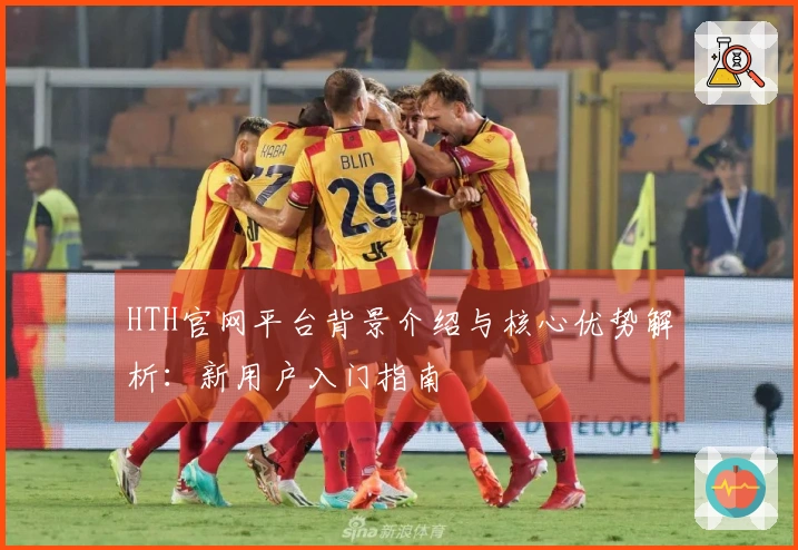 HTH官网平台背景介绍与核心优势解析：新用户入门指南