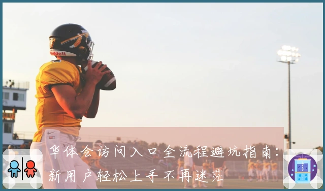 华体会访问入口全流程避坑指南:新用户轻松上手不再迷茫