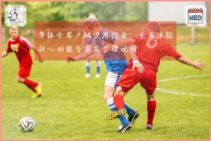 华体会客户端使用指南:全面体验核心功能与安装步骤说明