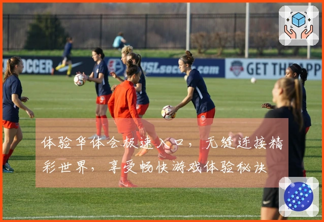 体验华体会极速入口，无缝连接精彩世界，享受畅快游戏体验秘诀