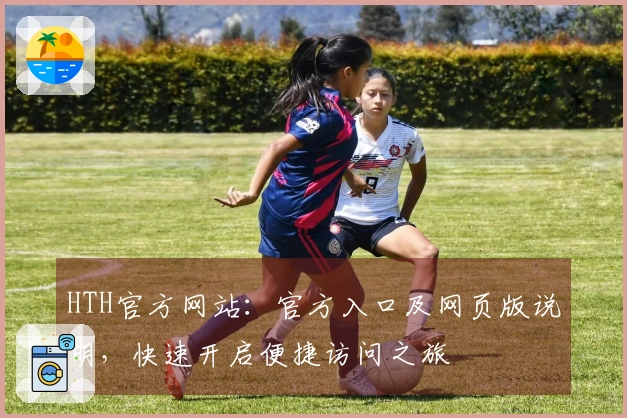 HTH官方网站:官方入口及网页版说明,快速开启便捷访问之旅