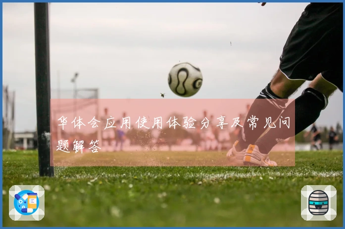 华体会应用使用体验分享及常见问题解答