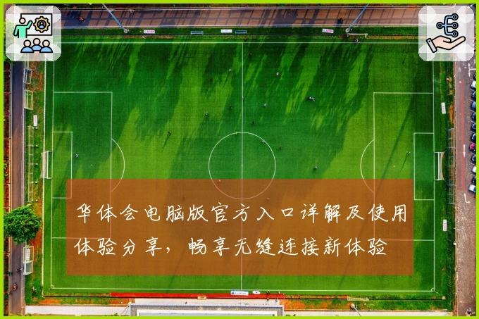 华体会电脑版官方入口详解及使用体验分享，畅享无缝连接新体验