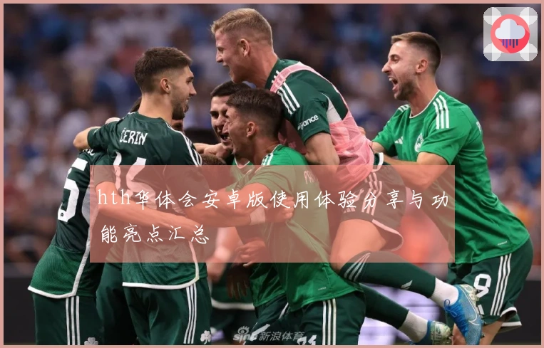 hth华体会安卓版使用体验分享与功能亮点汇总